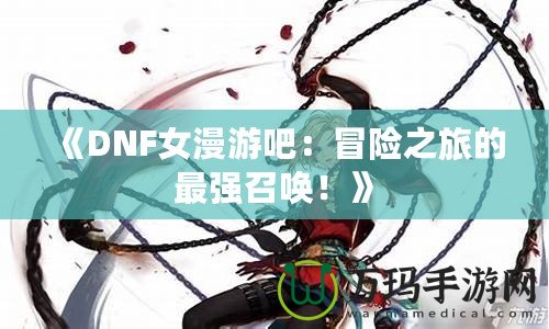 《DNF女漫游吧：冒險(xiǎn)之旅的最強(qiáng)召喚！》