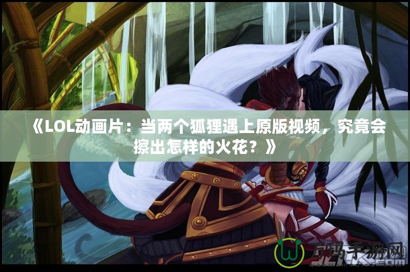 《LOL動畫片：當兩個狐貍遇上原版視頻，究竟會擦出怎樣的火花？》
