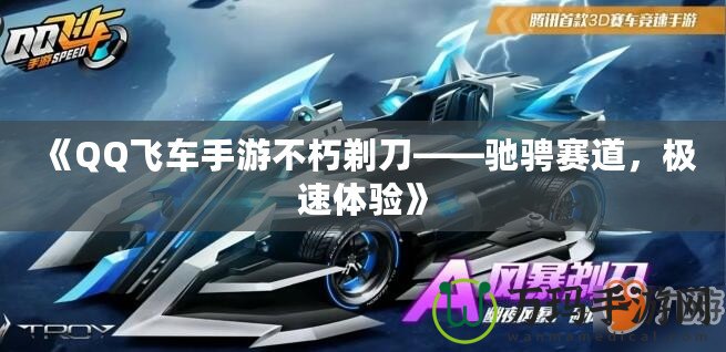 《QQ飛車手游不朽剃刀——馳騁賽道，極速體驗》