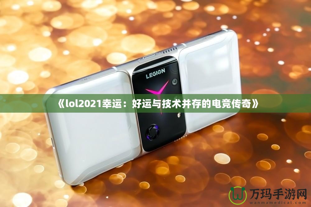 《lol2021幸運：好運與技術并存的電競傳奇》