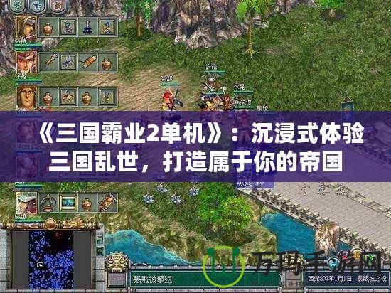 《三國(guó)霸業(yè)2單機(jī)》：沉浸式體驗(yàn)三國(guó)亂世，打造屬于你的帝國(guó)