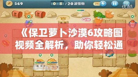 《保衛(wèi)蘿卜沙漠6攻略圖視頻全解析，助你輕松通關(guān)！》