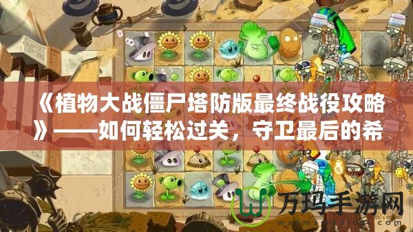 《植物大戰(zhàn)僵尸塔防版最終戰(zhàn)役攻略》——如何輕松過關(guān)，守衛(wèi)最后的希望！