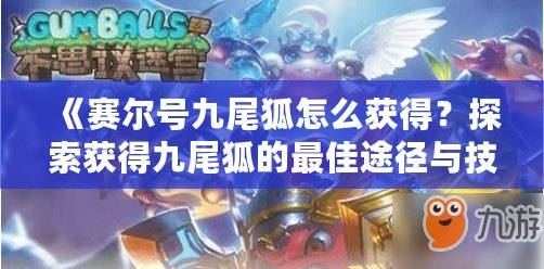 《賽爾號(hào)九尾狐怎么獲得？探索獲得九尾狐的最佳途徑與技巧》