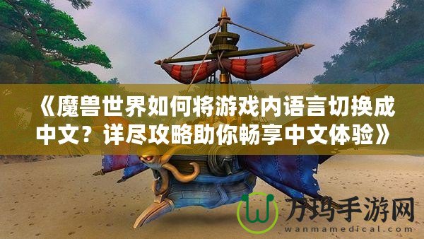 《魔獸世界如何將游戲內語言切換成中文？詳盡攻略助你暢享中文體驗》