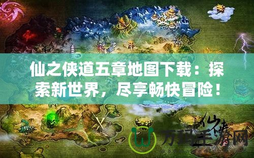 仙之俠道五章地圖下載：探索新世界，盡享暢快冒險！