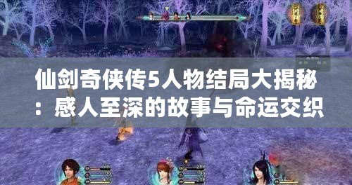 仙劍奇?zhèn)b傳5人物結(jié)局大揭秘：感人至深的故事與命運交織