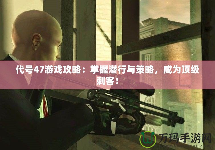 代號47游戲攻略：掌握潛行與策略，成為頂級刺客！