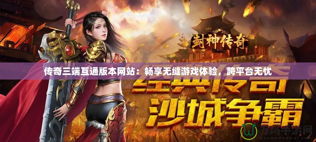 傳奇三端互通版本網站：暢享無縫游戲體驗，跨平臺無憂