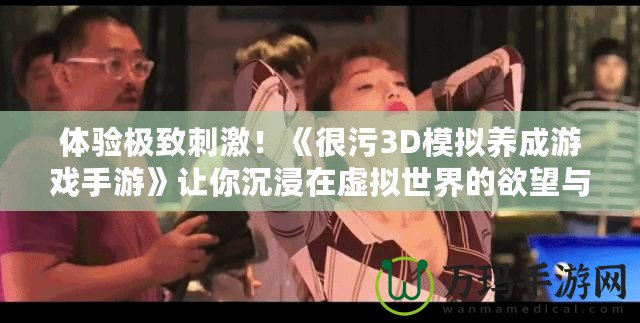 體驗(yàn)極致刺激！《很污3D模擬養(yǎng)成游戲手游》讓你沉浸在虛擬世界的欲望與冒險(xiǎn)