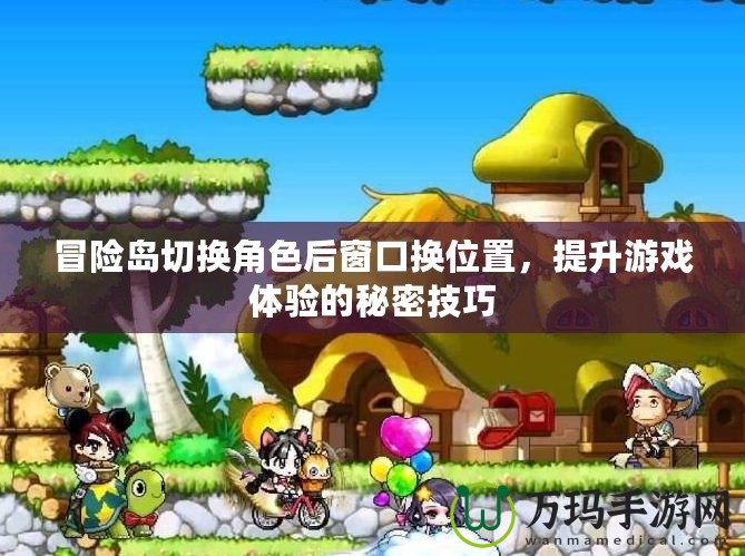 冒險(xiǎn)島切換角色后窗口換位置，提升游戲體驗(yàn)的秘密技巧