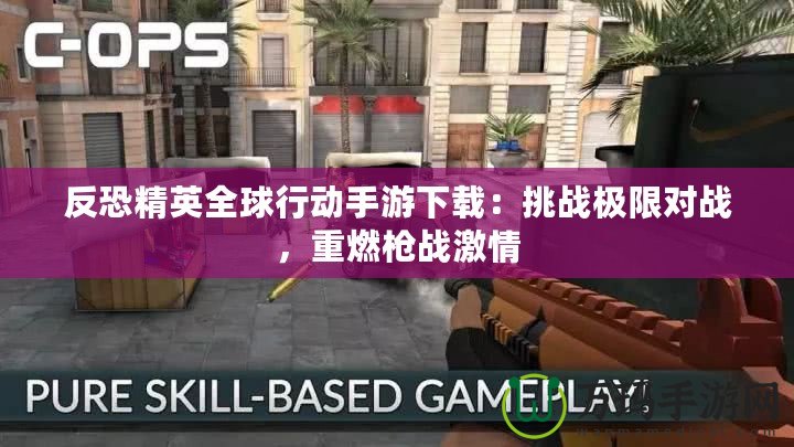 反恐精英全球行動手游下載：挑戰極限對戰，重燃槍戰激情