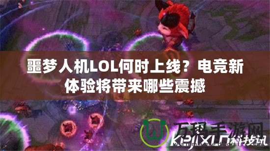 噩夢人機LOL何時上線？電競新體驗將帶來哪些震撼