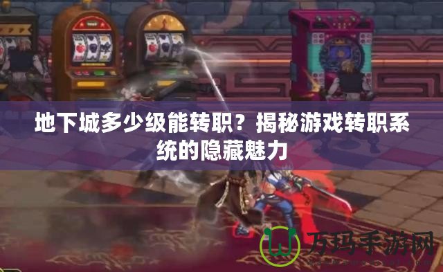 地下城多少級(jí)能轉(zhuǎn)職？揭秘游戲轉(zhuǎn)職系統(tǒng)的隱藏魅力