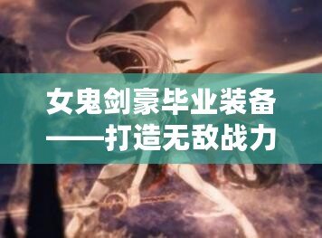 女鬼劍豪畢業裝備——打造無敵戰力，成就頂尖劍客！