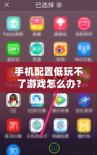 手機配置低玩不了游戲怎么辦？這些方法讓你輕松暢玩熱門游戲！