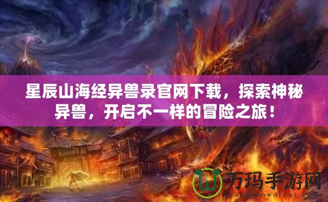 星辰山海經異獸錄官網下載，探索神秘異獸，開啟不一樣的冒險之旅！