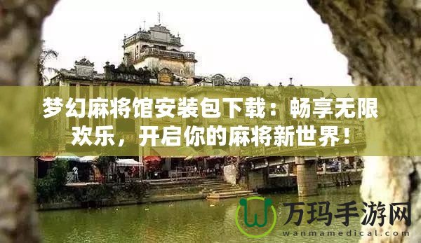 夢幻麻將館安裝包下載：暢享無限歡樂，開啟你的麻將新世界！