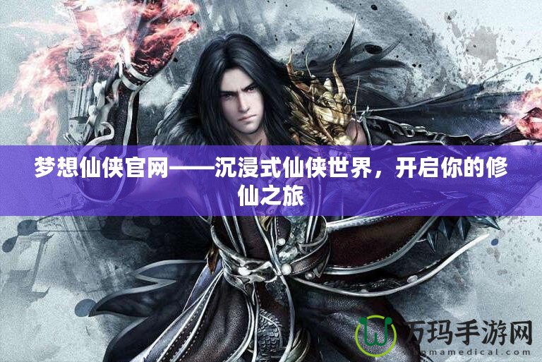 夢想仙俠官網(wǎng)——沉浸式仙俠世界，開啟你的修仙之旅