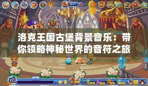 洛克王國古堡背景音樂：帶你領略神秘世界的音符之旅