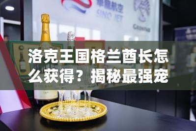 洛克王國格蘭酋長(zhǎng)怎么獲得？揭秘最強(qiáng)寵物的獲取途徑！