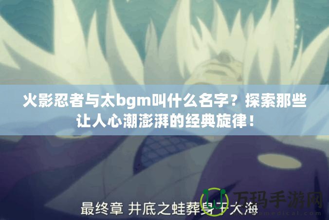 火影忍者與太bgm叫什么名字？探索那些讓人心潮澎湃的經(jīng)典旋律！