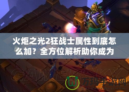 火炬之光2狂戰士屬性到底怎么加？全方位解析助你成為最強戰士！