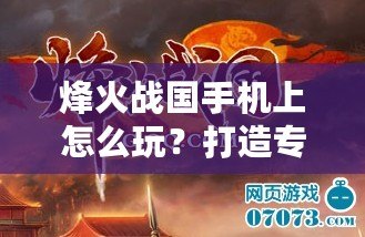 烽火戰(zhàn)國(guó)手機(jī)上怎么玩？打造專(zhuān)屬戰(zhàn)國(guó)帝國(guó)的暢爽體驗(yàn)！