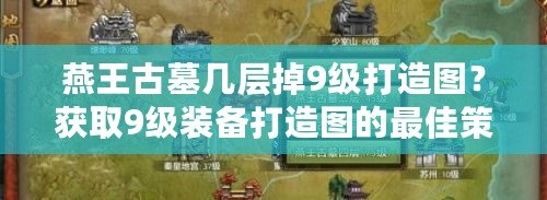 燕王古墓幾層掉9級打造圖？獲取9級裝備打造圖的最佳策略！