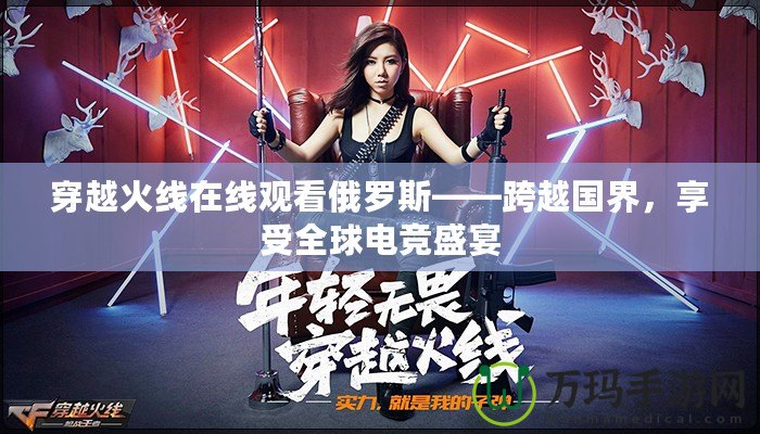 穿越火線在線觀看俄羅斯——跨越國界，享受全球電競盛宴