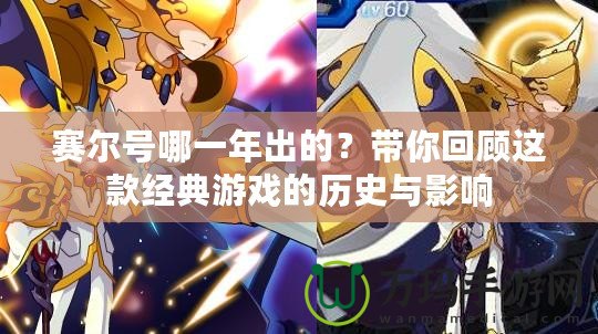 賽爾號(hào)哪一年出的？帶你回顧這款經(jīng)典游戲的歷史與影響