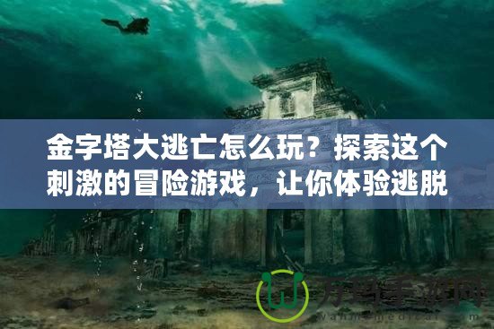 金字塔大逃亡怎么玩？探索這個刺激的冒險游戲，讓你體驗逃脫的快感！