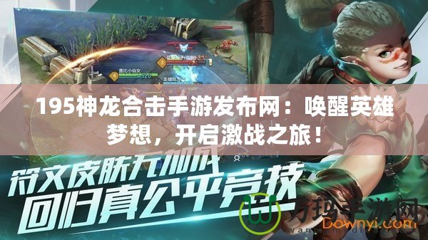 195神龍合擊手游發(fā)布網(wǎng)：喚醒英雄夢想，開啟激戰(zhàn)之旅！