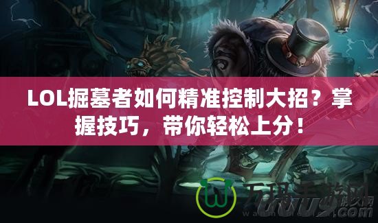 LOL掘墓者如何精準控制大招？掌握技巧，帶你輕松上分！