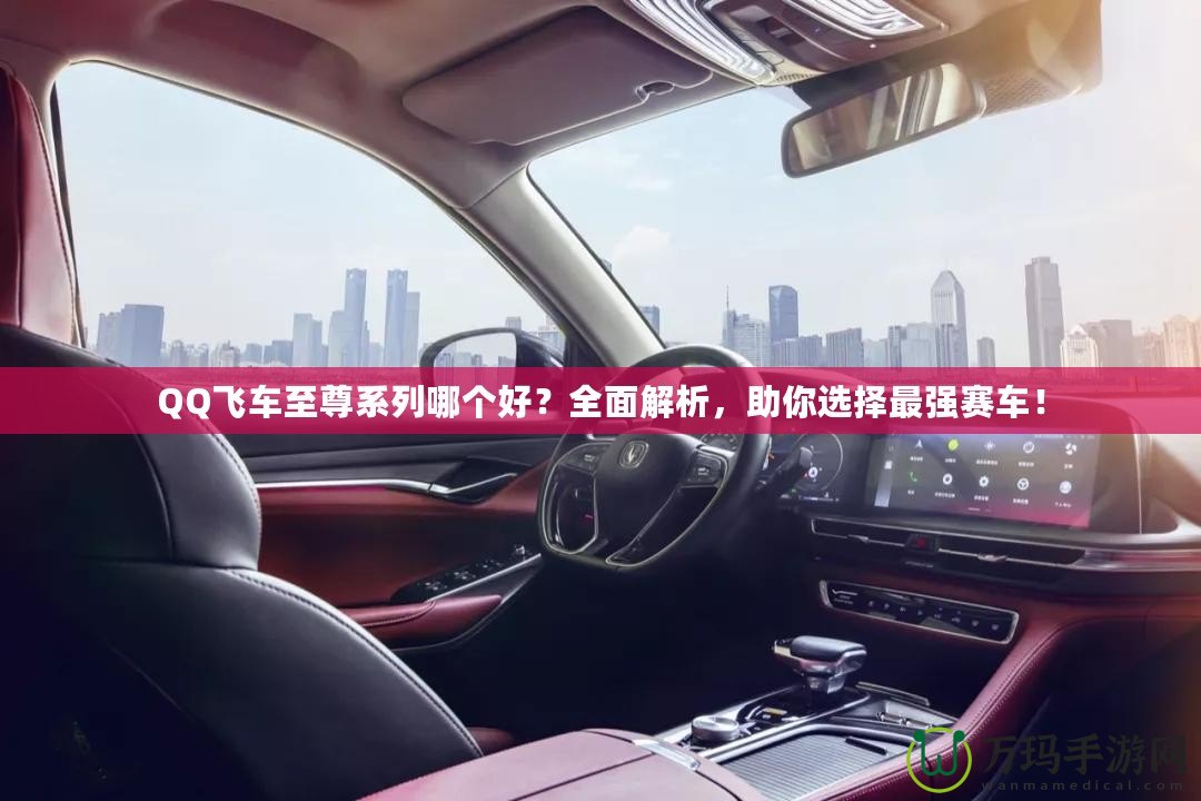 QQ飛車至尊系列哪個好？全面解析，助你選擇最強賽車！