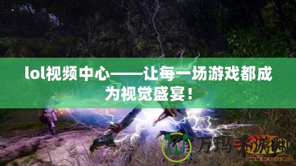 lol視頻中心——讓每一場游戲都成為視覺盛宴！