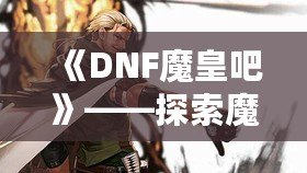 《DNF魔皇吧》——探索魔界之巔，掌控屬于你的魔皇之力！