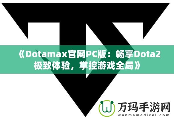 《Dotamax官網PC版：暢享Dota2極致體驗，掌控游戲全局》