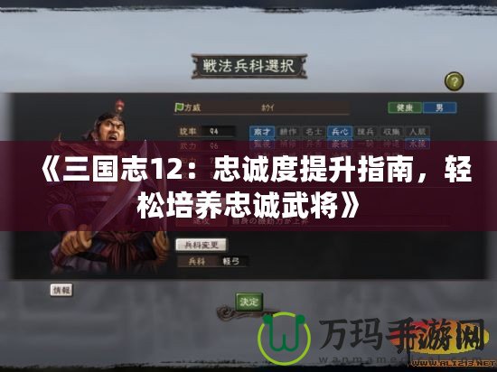 《三國志12：忠誠度提升指南，輕松培養忠誠武將》