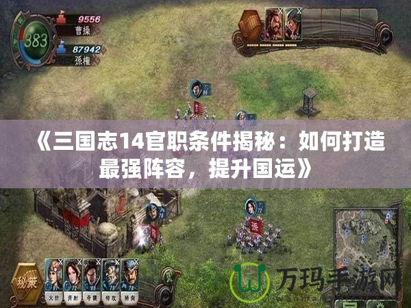 《三國(guó)志14官職條件揭秘：如何打造最強(qiáng)陣容，提升國(guó)運(yùn)》
