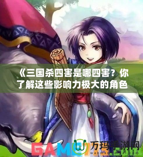 《三國殺四害是哪四害？你了解這些影響力極大的角色嗎？》
