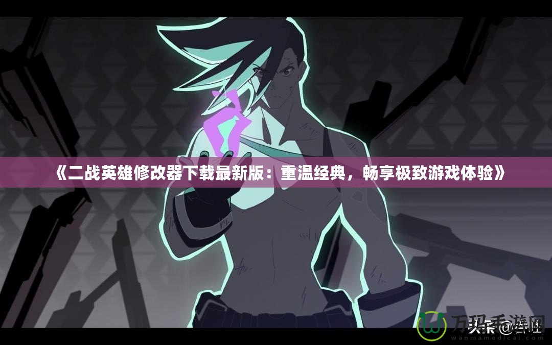 《二戰(zhàn)英雄修改器下載最新版：重溫經(jīng)典，暢享極致游戲體驗(yàn)》