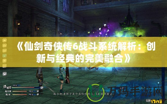 《仙劍奇俠傳6戰斗系統解析：創新與經典的完美融合》
