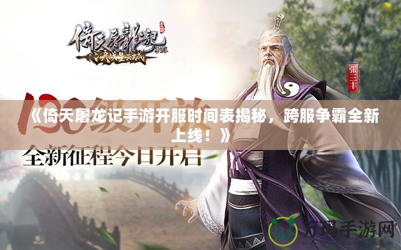 《倚天屠龍記手游開服時間表揭秘，跨服爭霸全新上線！》