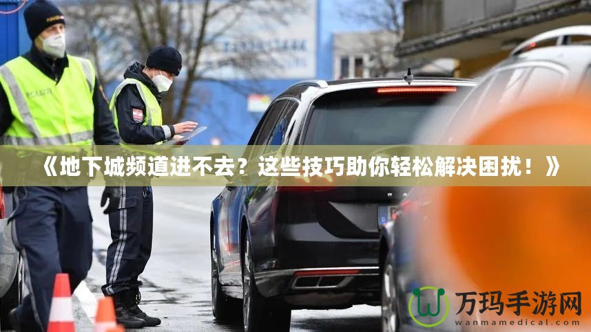 《地下城頻道進不去？這些技巧助你輕松解決困擾！》