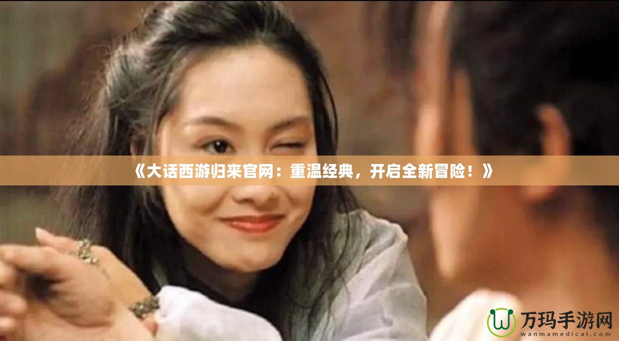 《大話西游歸來官網：重溫經典，開啟全新冒險！》