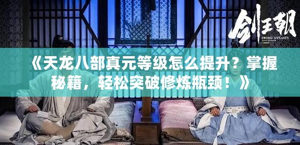 《天龍八部真元等級怎么提升？掌握秘籍，輕松突破修煉瓶頸！》