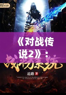 《對戰傳說2》：決戰時刻，英雄再度集結，開啟全新戰斗篇章！