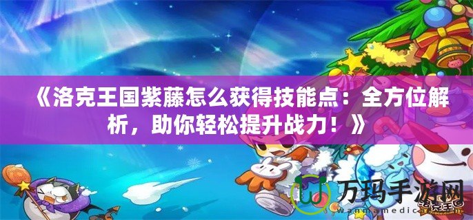 《洛克王國紫藤怎么獲得技能點：全方位解析，助你輕松提升戰力！》