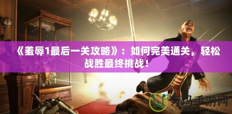 《羞辱1最后一關(guān)攻略》：如何完美通關(guān)，輕松戰(zhàn)勝最終挑戰(zhàn)！